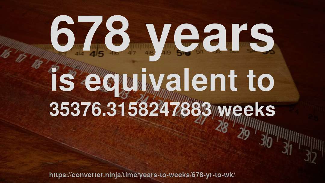 678 years is equivalent to 35376.3158247883 weeks