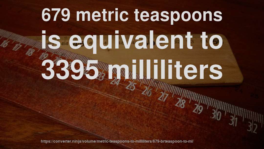 679 metric teaspoons is equivalent to 3395 milliliters