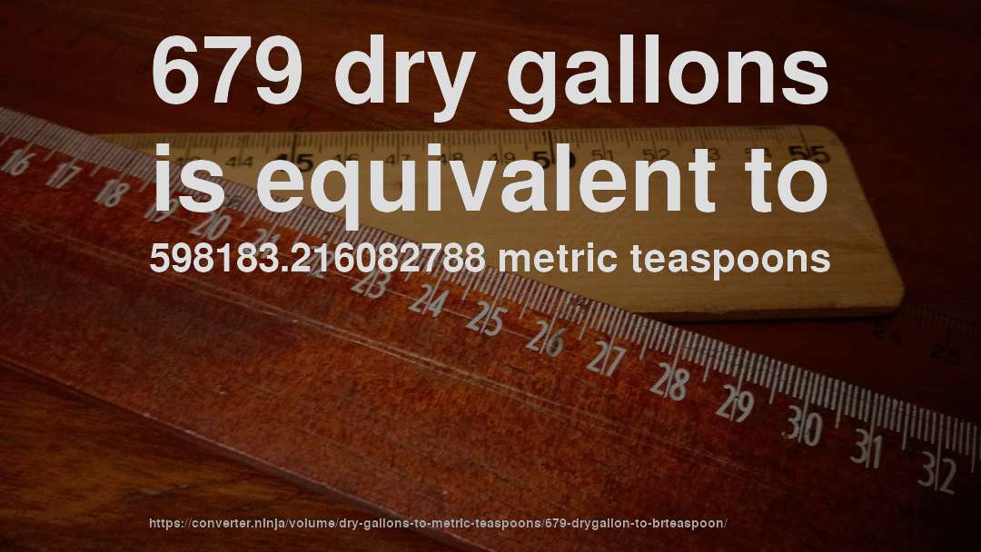 679 dry gallons is equivalent to 598183.216082788 metric teaspoons