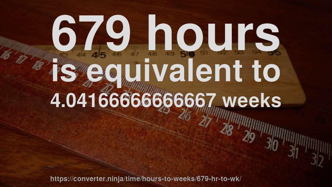 679 hours is equivalent to 4.04166666666667 weeks