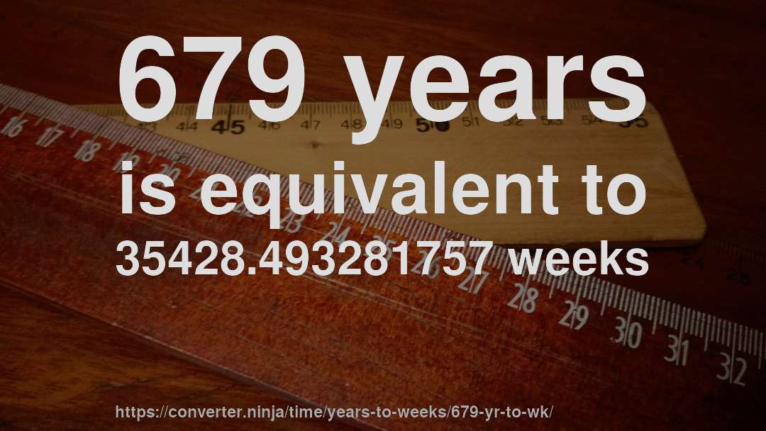 679 years is equivalent to 35428.493281757 weeks