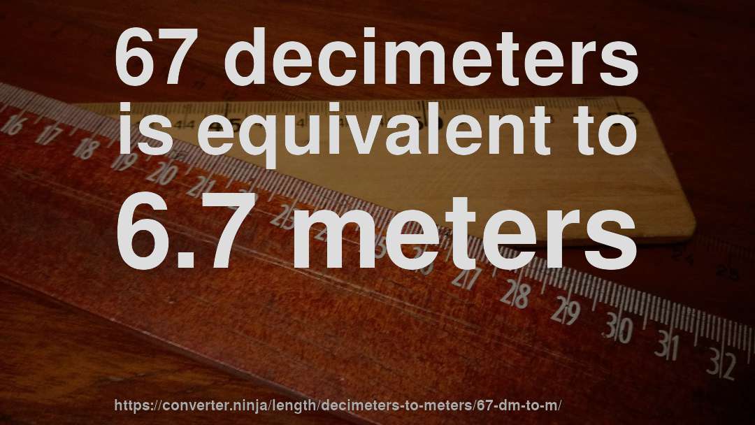 67 decimeters is equivalent to 6.7 meters