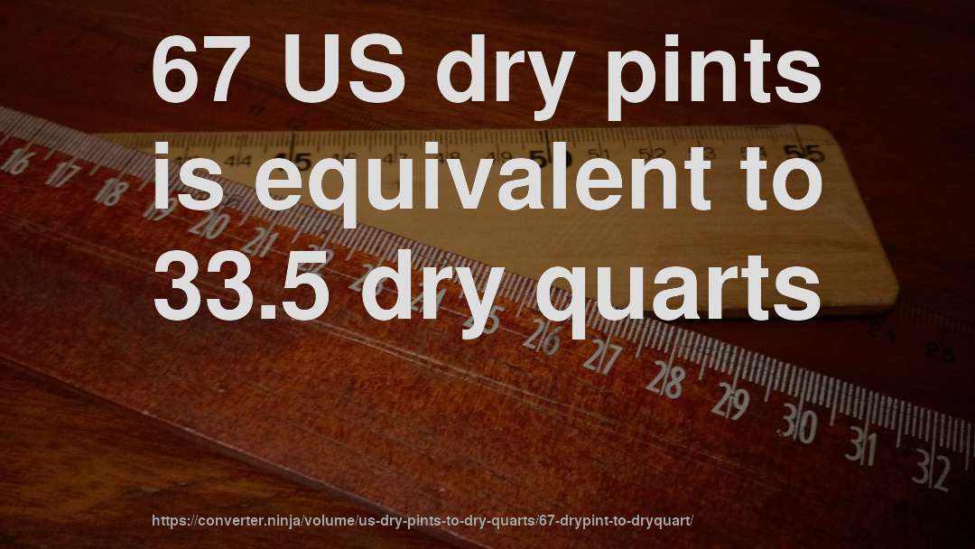 67 US dry pints is equivalent to 33.5 dry quarts