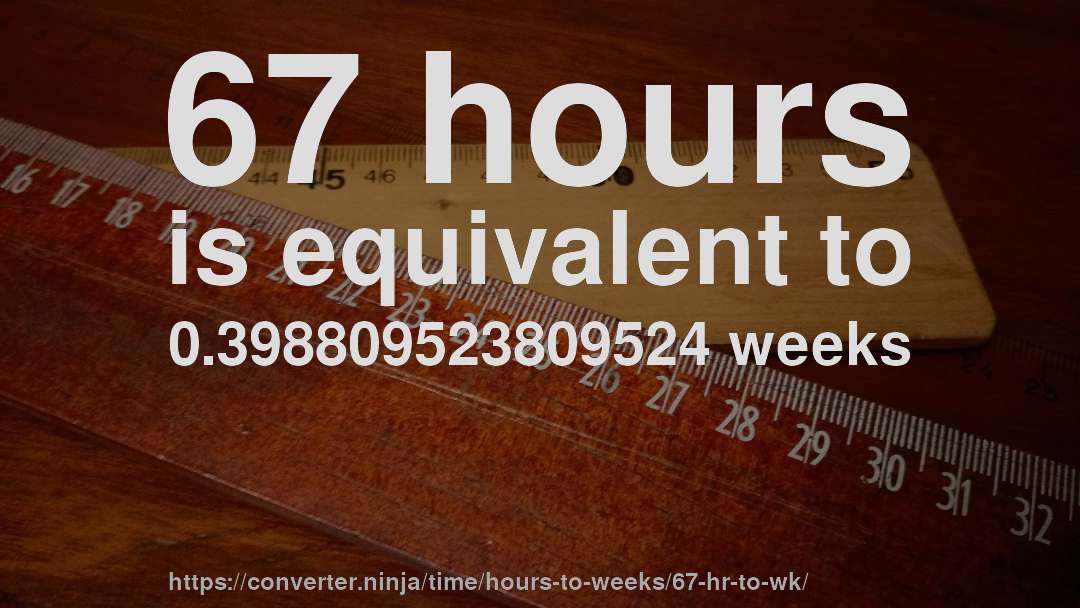 67 hours is equivalent to 0.398809523809524 weeks