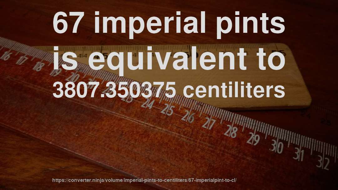 67 imperial pints is equivalent to 3807.350375 centiliters