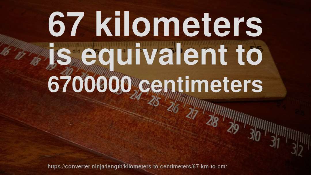 67 kilometers is equivalent to 6700000 centimeters