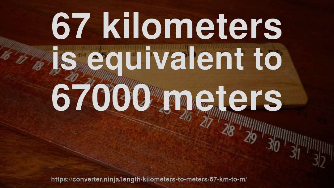 67 kilometers is equivalent to 67000 meters