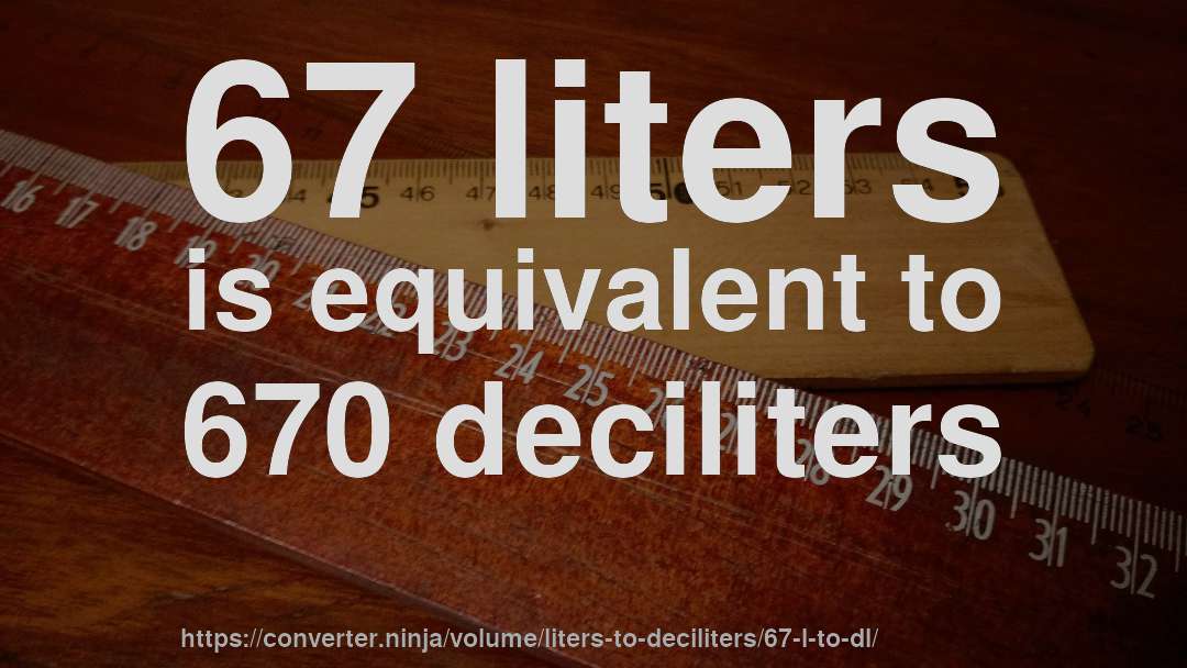 67 liters is equivalent to 670 deciliters