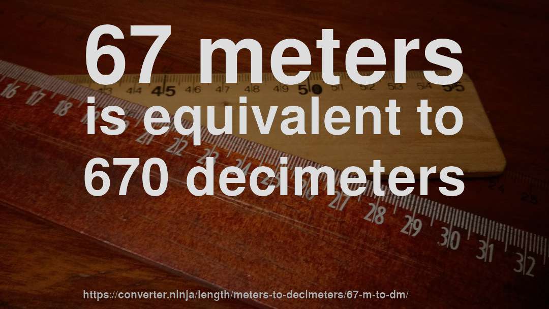 67 meters is equivalent to 670 decimeters
