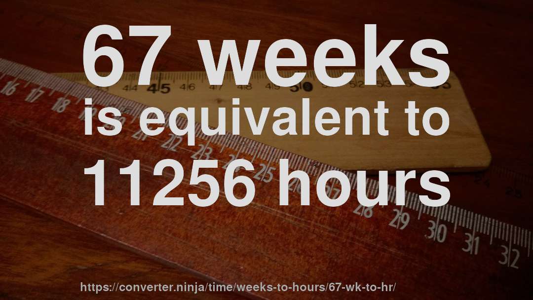67 weeks is equivalent to 11256 hours
