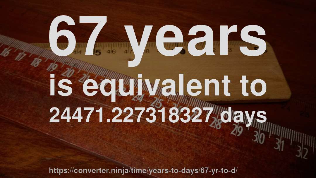 67 years is equivalent to 24471.227318327 days