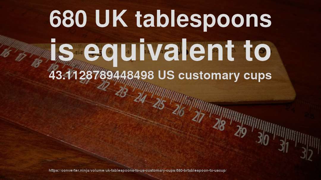680 UK tablespoons is equivalent to 43.1128789448498 US customary cups