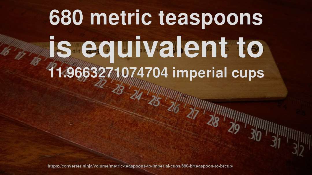 680 metric teaspoons is equivalent to 11.9663271074704 imperial cups