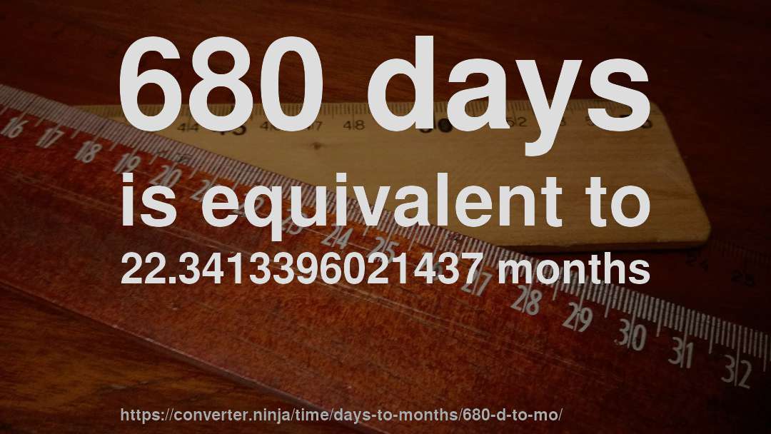 680 days is equivalent to 22.3413396021437 months