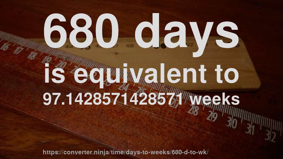 680 days is equivalent to 97.1428571428571 weeks
