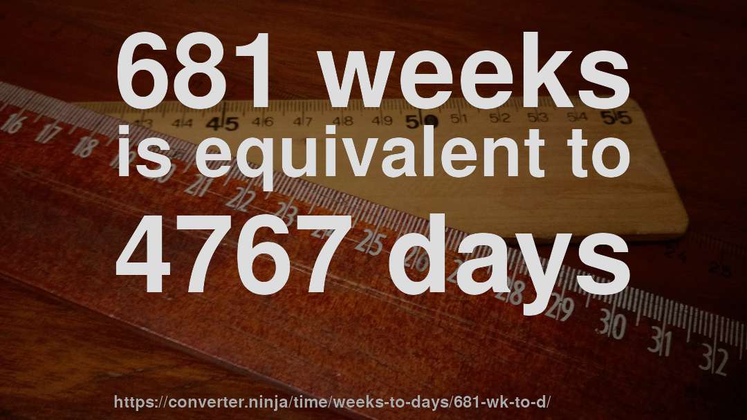 681 weeks is equivalent to 4767 days