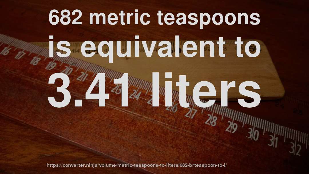 682 metric teaspoons is equivalent to 3.41 liters