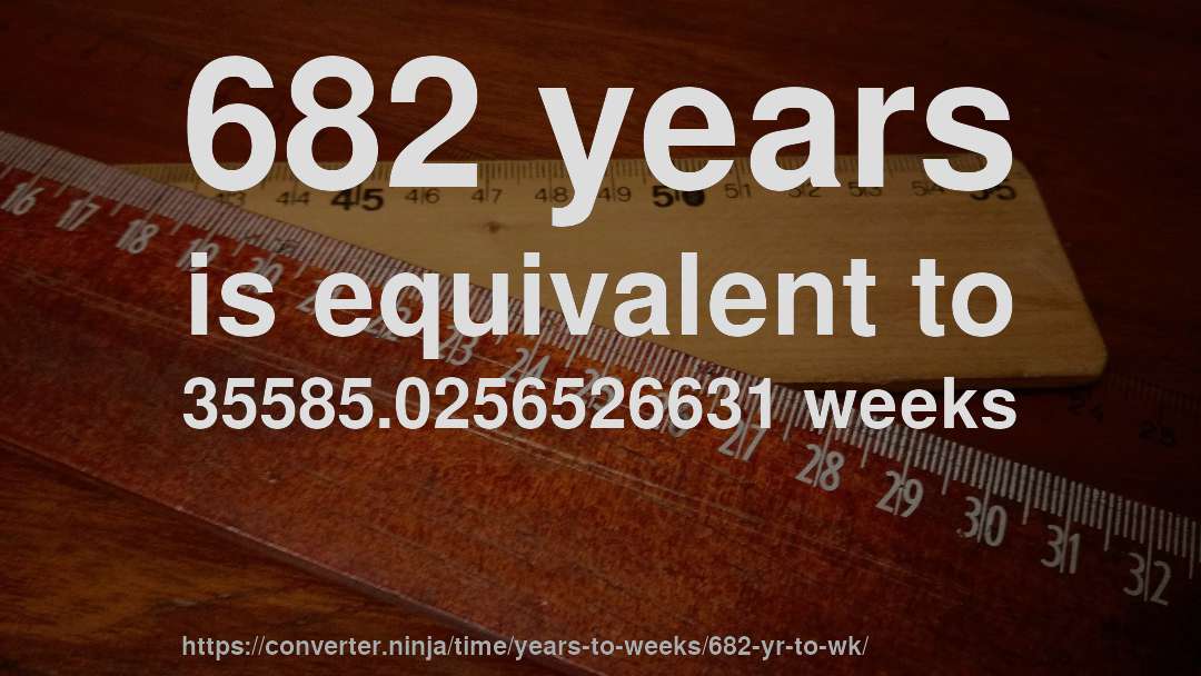 682 years is equivalent to 35585.0256526631 weeks