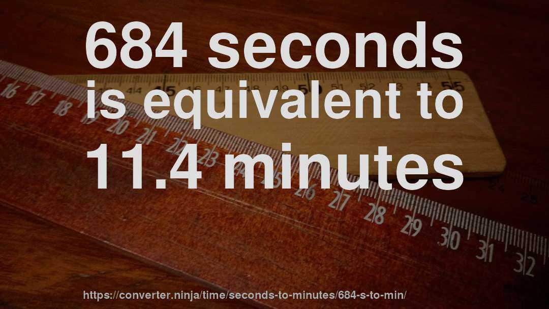 684 seconds is equivalent to 11.4 minutes