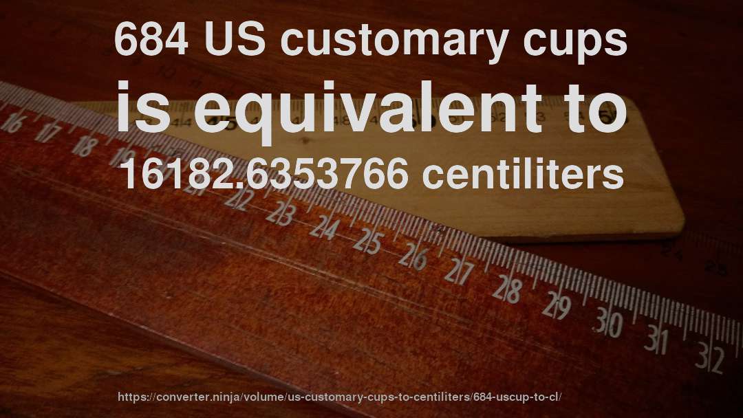684 US customary cups is equivalent to 16182.6353766 centiliters