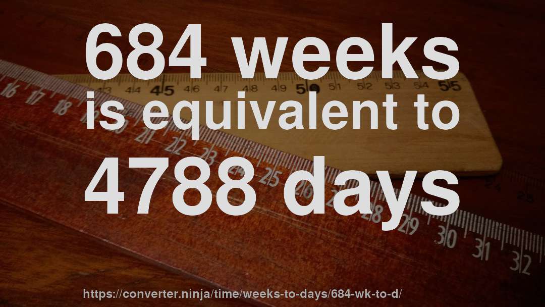684 weeks is equivalent to 4788 days