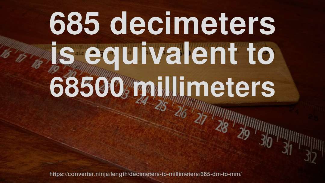 685 decimeters is equivalent to 68500 millimeters