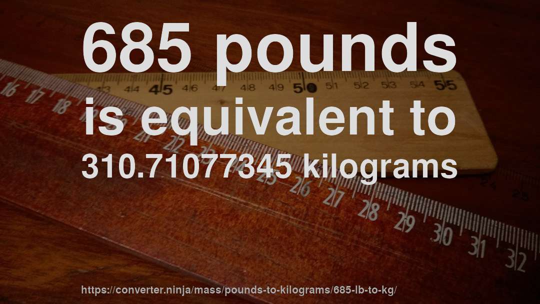 685 pounds is equivalent to 310.71077345 kilograms