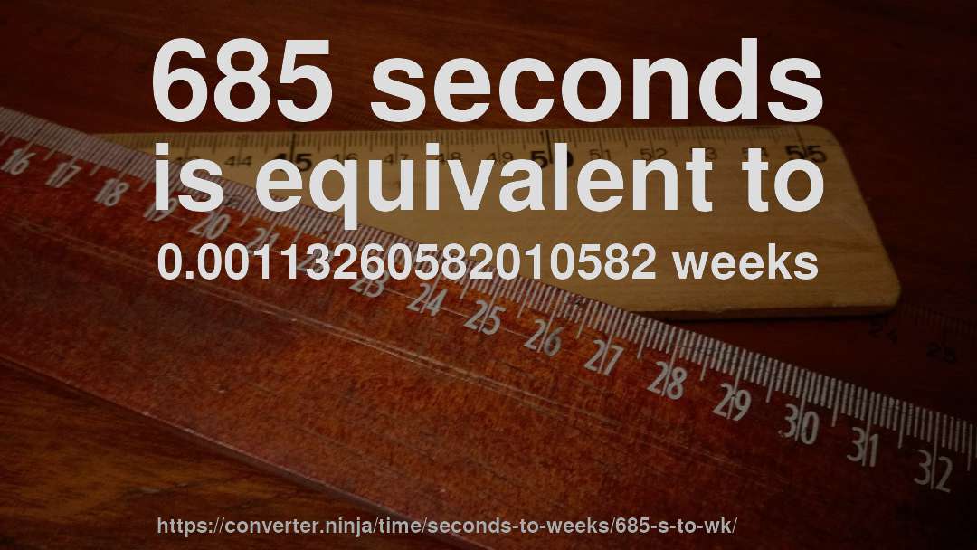 685 seconds is equivalent to 0.00113260582010582 weeks
