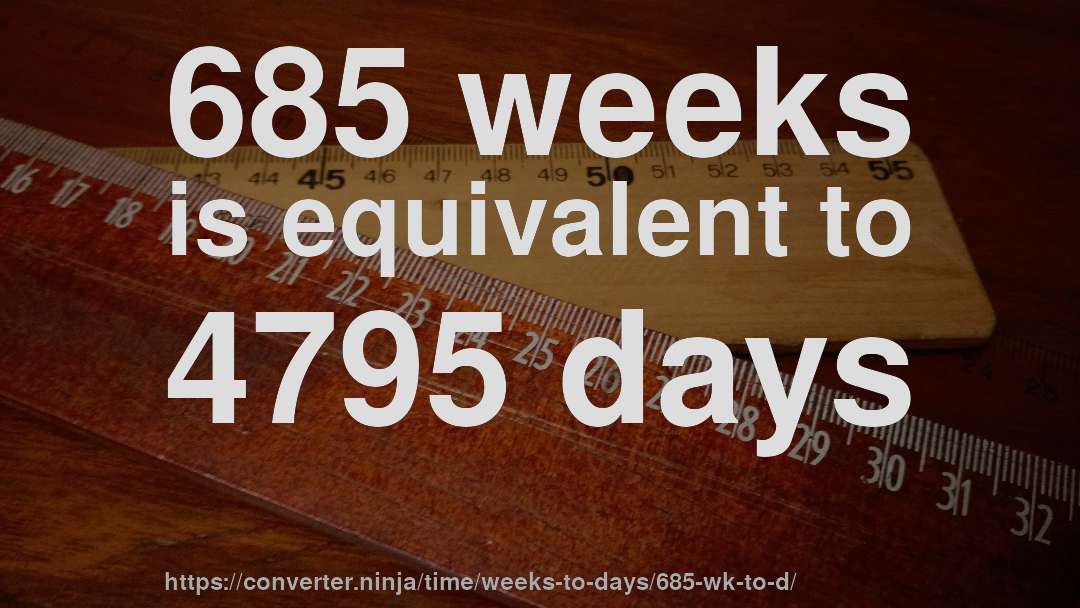 685 weeks is equivalent to 4795 days