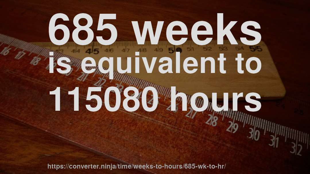 685 weeks is equivalent to 115080 hours