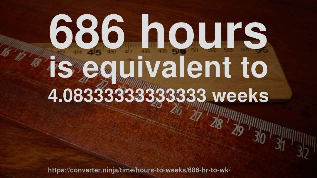 686 hours is equivalent to 4.08333333333333 weeks