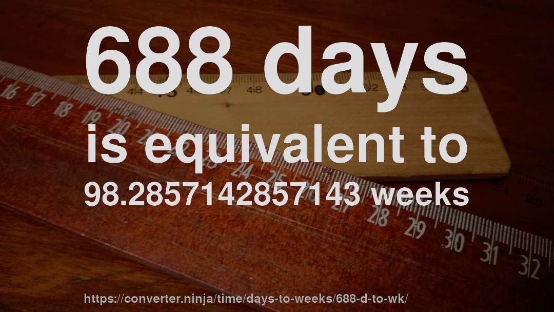 688 days is equivalent to 98.2857142857143 weeks