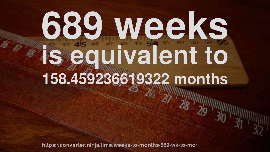 689 weeks is equivalent to 158.459236619322 months