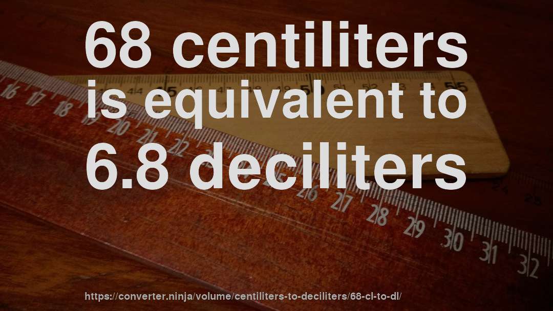 68 centiliters is equivalent to 6.8 deciliters