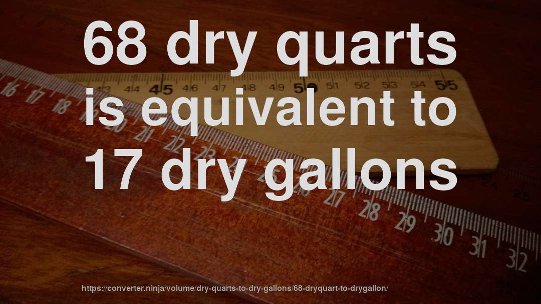 68 dry quarts is equivalent to 17 dry gallons