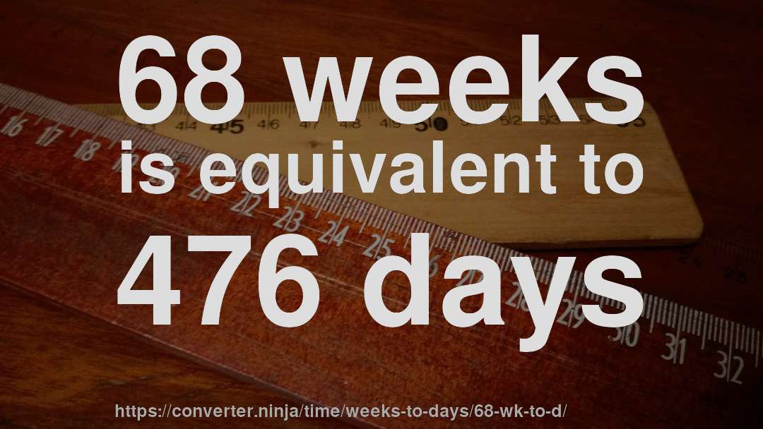 68 weeks is equivalent to 476 days
