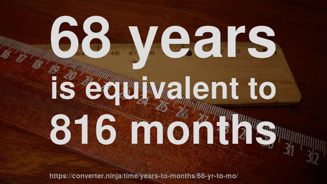 68 years is equivalent to 816 months