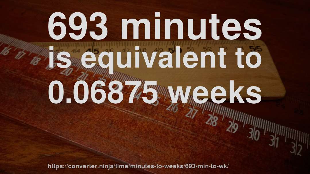 693 minutes is equivalent to 0.06875 weeks