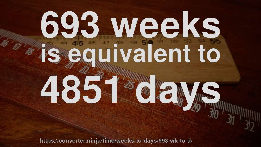 693 weeks is equivalent to 4851 days