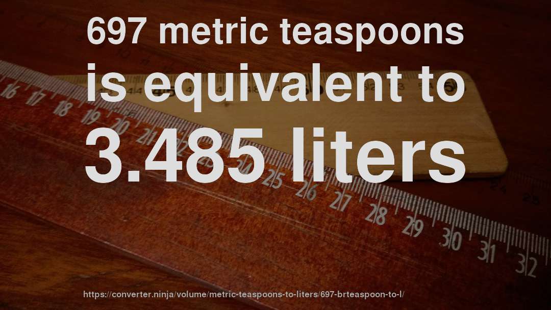 697 metric teaspoons is equivalent to 3.485 liters