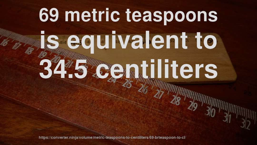 69 metric teaspoons is equivalent to 34.5 centiliters