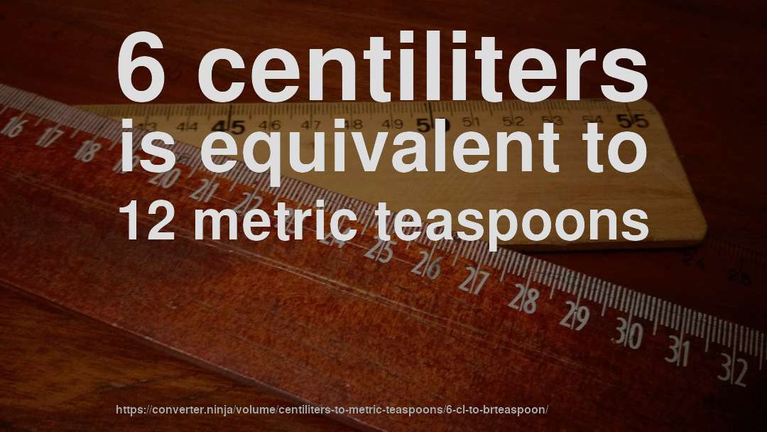 6 centiliters is equivalent to 12 metric teaspoons