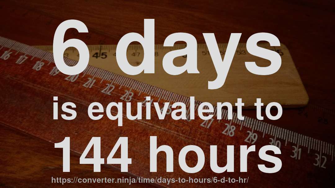 6 days is equivalent to 144 hours