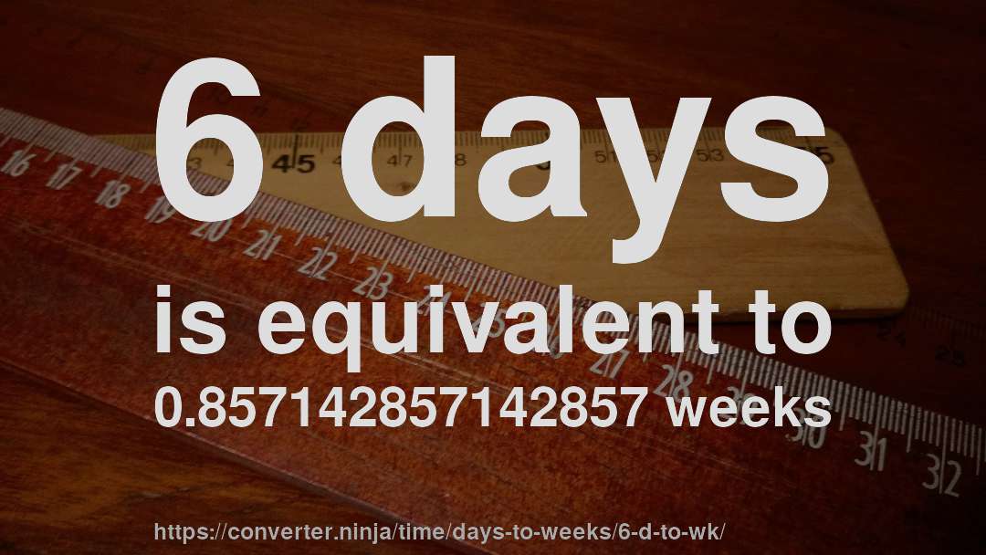 6 days is equivalent to 0.857142857142857 weeks