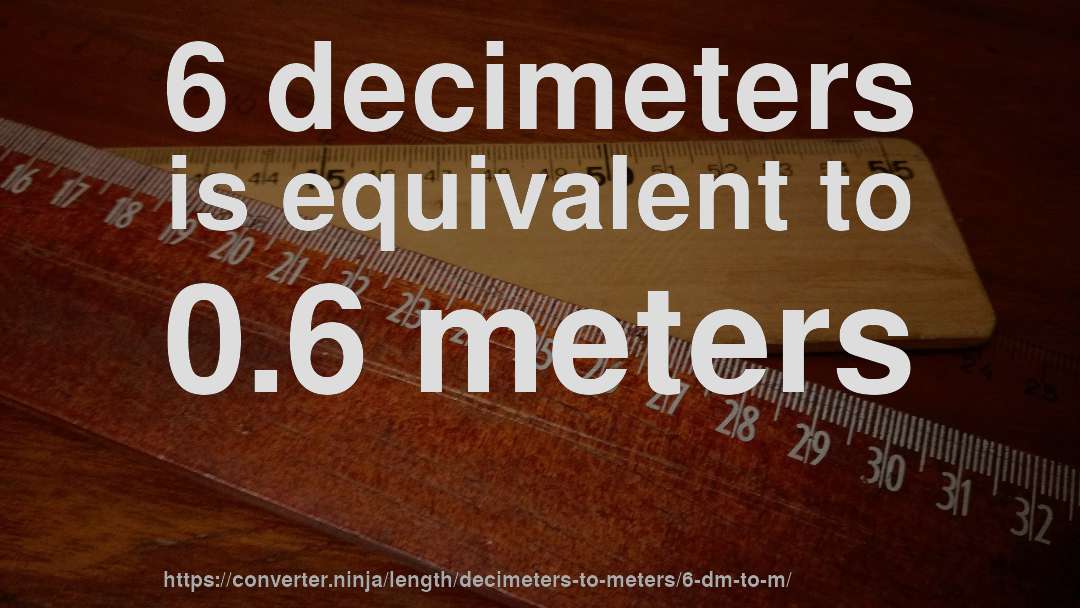 6 decimeters is equivalent to 0.6 meters