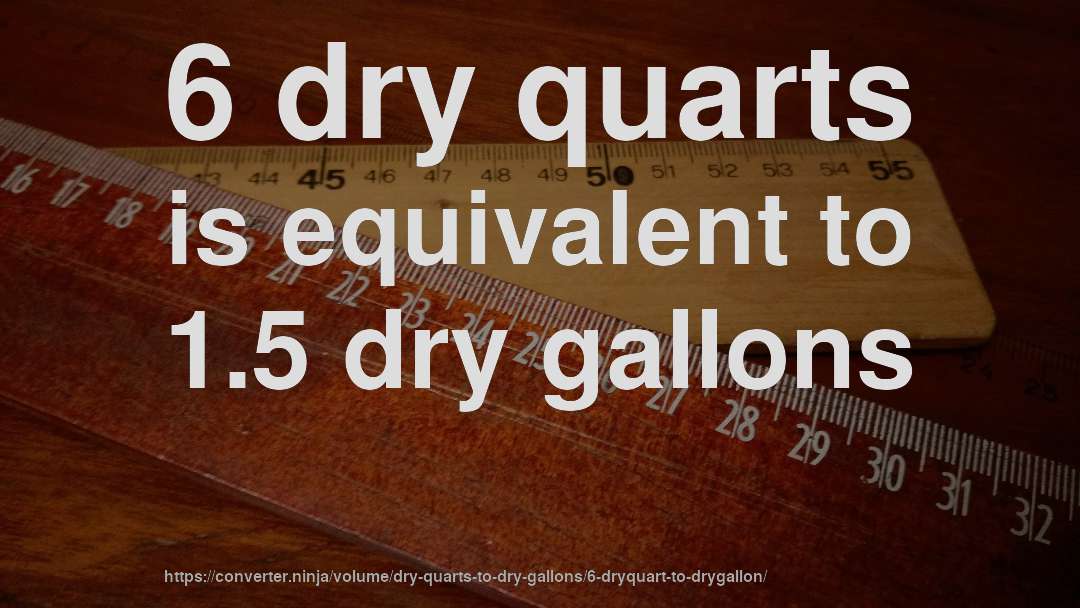 6 dry quarts is equivalent to 1.5 dry gallons