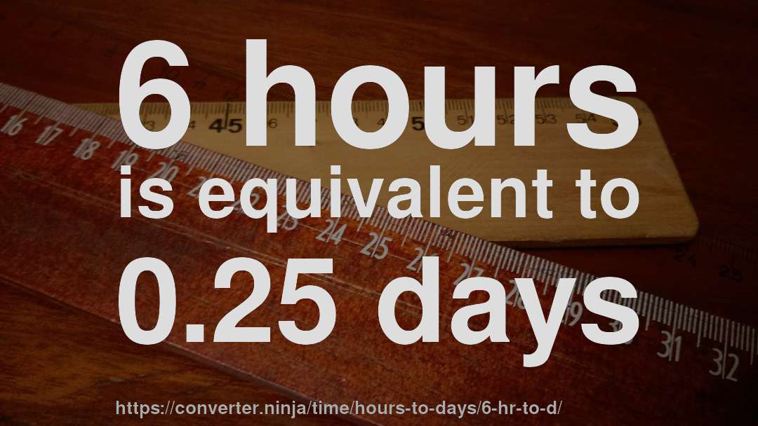 6 hours is equivalent to 0.25 days