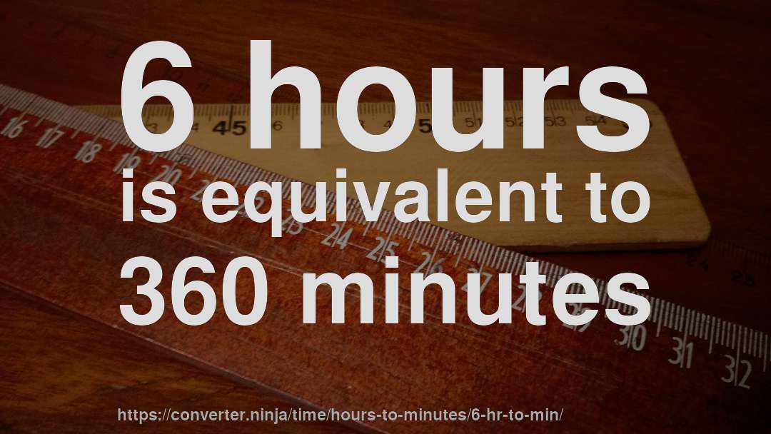 6 hours is equivalent to 360 minutes