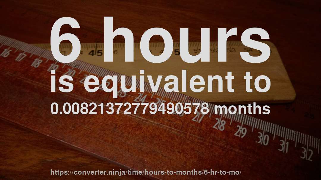 6 hours is equivalent to 0.00821372779490578 months