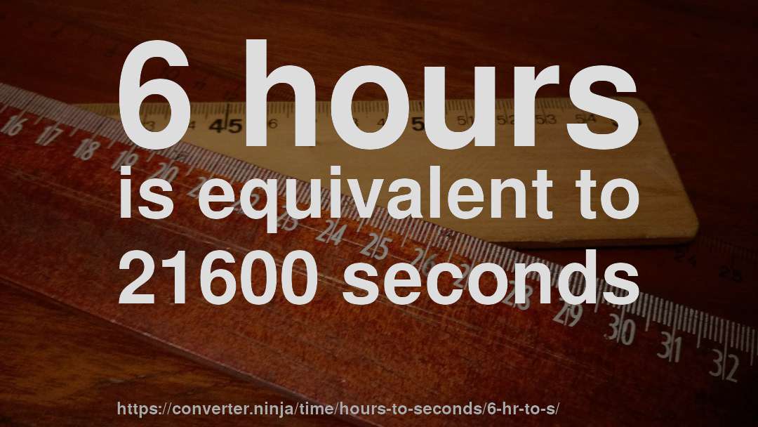 6 hours is equivalent to 21600 seconds